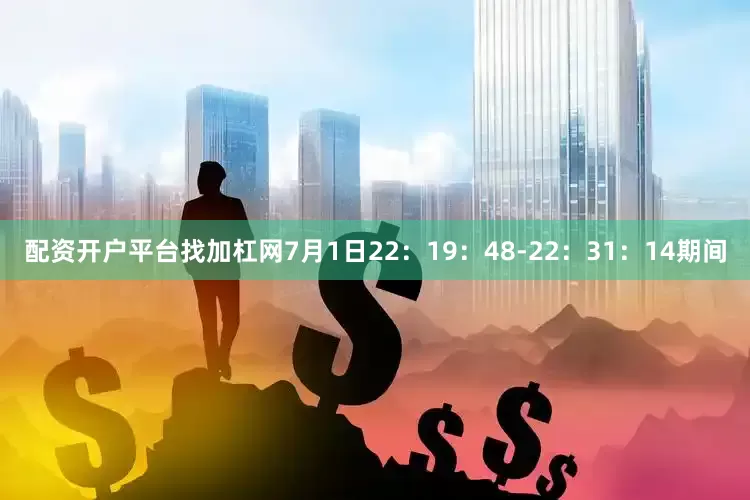 配资开户平台找加杠网7月1日22：19：48-22：31：14期间