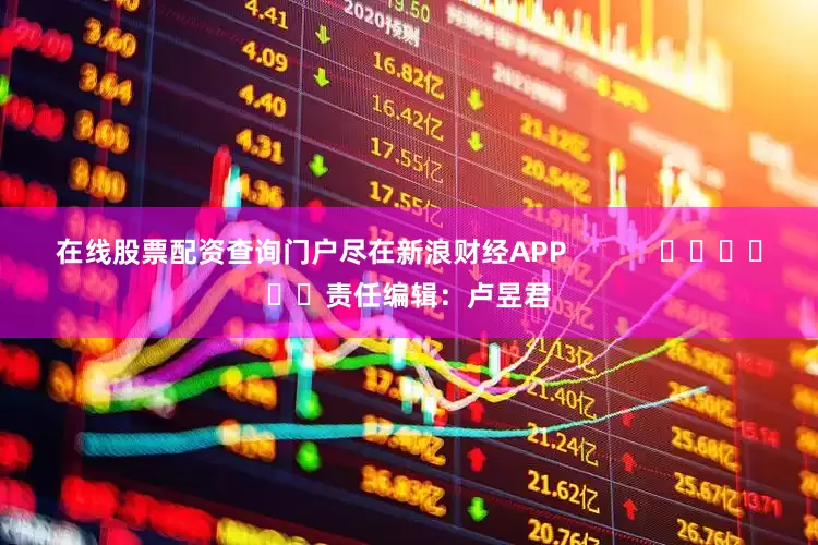 在线股票配资查询门户尽在新浪财经APP            						责任编辑：卢昱君
