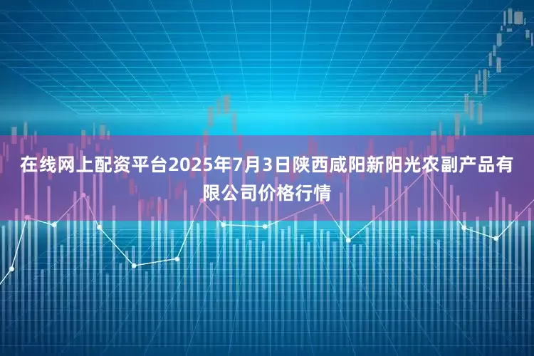 在线网上配资平台2025年7月3日陕西咸阳新阳光农副产品有限公司价格行情