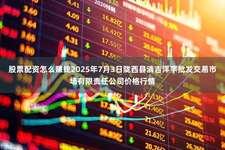 股票配资怎么赚钱2025年7月3日陇西县清吉洋芋批发交易市场有限责任公司价格行情