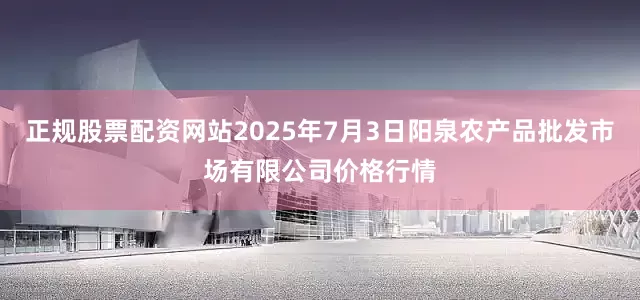 正规股票配资网站2025年7月3日阳泉农产品批发市场有限公司价格行情