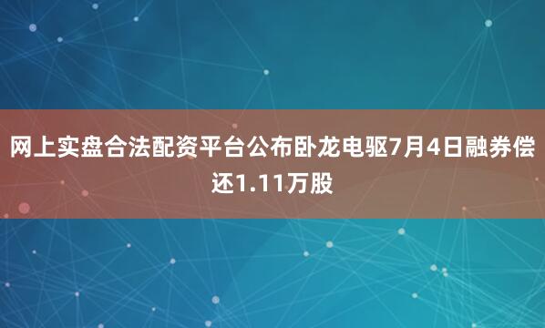 网上实盘合法配资平台公布卧龙电驱7月4日融券偿还1.11万股