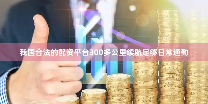 我国合法的配资平台300多公里续航足够日常通勤